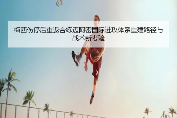 梅西伤停后重返合练迈阿密国际进攻体系重建路径与战术新考验（BWSPORTS）