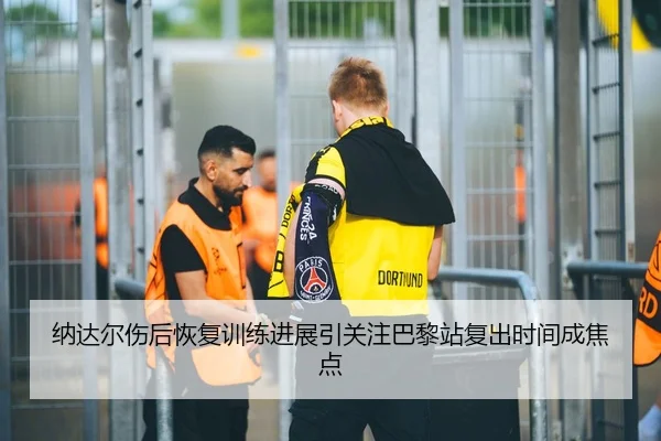 纳达尔伤后恢复训练进展引关注巴黎站复出时间成焦点（BWSPORTS）